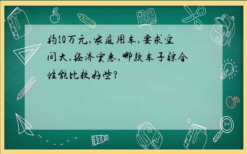 约10万元,家庭用车,要求空间大,经济实惠,哪款车子综合性能比较好些?