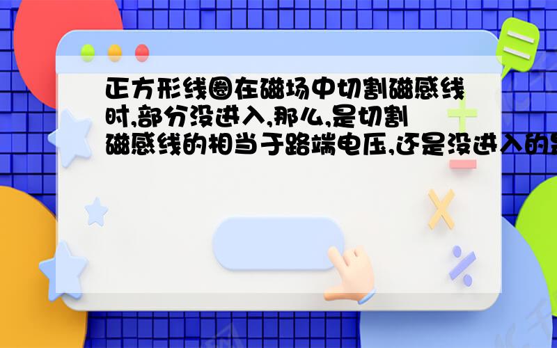 正方形线圈在磁场中切割磁感线时,部分没进入,那么,是切割磁感线的相当于路端电压,还是没进入的是路电压?