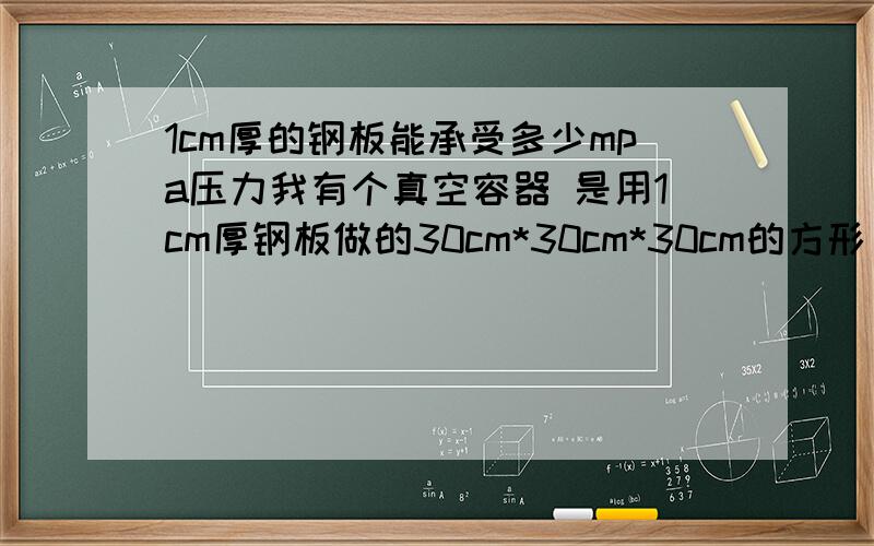 1cm厚的钢板能承受多少mpa压力我有个真空容器 是用1cm厚钢板做的30cm*30cm*30cm的方形 用来抽真空 想知道大概能承受的极限压力 1—2mpa是否能承受的住?