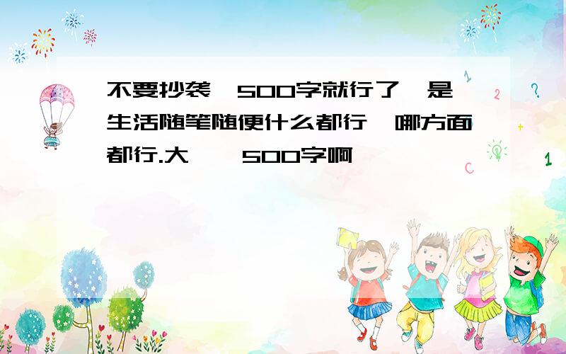 不要抄袭,500字就行了,是生活随笔随便什么都行,哪方面都行.大佬,500字啊