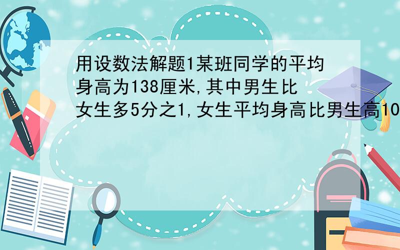 用设数法解题1某班同学的平均身高为138厘米,其中男生比女生多5分之1,女生平均身高比男生高10%,求男生平均身高?2狗跑3步的时间马跑2步,马炮5步的距离狗跑9步,现在狗已跑出30米,马开始追它.