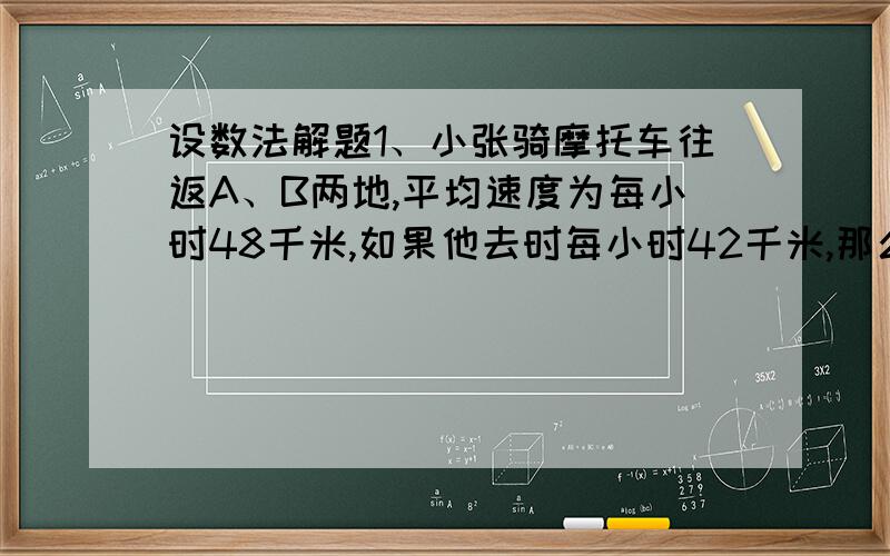 设数法解题1、小张骑摩托车往返A、B两地,平均速度为每小时48千米,如果他去时每小时42千米,那么返回时的平均速度是每小时多少千米?2、狗跑5步的时间马跑3步,马跑4步的距离狗跑7步,现在狗