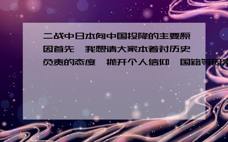 二战中日本向中国投降的主要原因首先,我想请大家本着对历史负责的态度,抛开个人信仰、国籍等因素,客观的回答.日本投降是因为美国的2颗原子弹,还是中国人的抵抗?还是别的?另外国军和