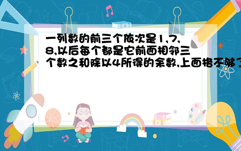 一列数的前三个依次是1,7,8,以后每个都是它前面相邻三个数之和除以4所得的余数,上面格不够了,下面接上：则这列数中的前2011个数的和是（ ）.然后就没了,跪求erevybody给个答案,一定要正确!