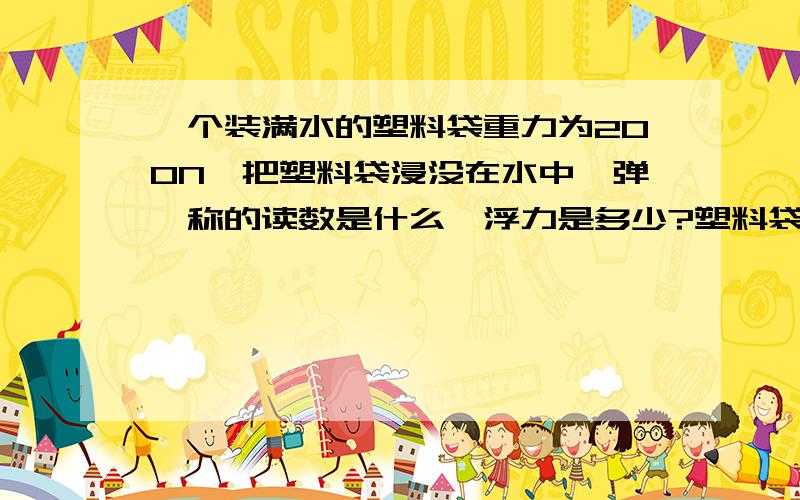 一个装满水的塑料袋重力为200N,把塑料袋浸没在水中,弹簧称的读数是什么,浮力是多少?塑料袋的重力忽略不计