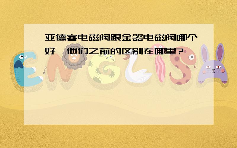 亚德客电磁阀跟金器电磁阀哪个好,他们之前的区别在哪里?