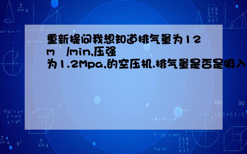 重新提问我想知道排气量为12m³/min,压强为1.2Mpa,的空压机.排气量是否是吸入空气量!排气量定义：空压机单位时间内排出的、换算为吸气状态下的空气体积.这个空压机是不是实际可以提供