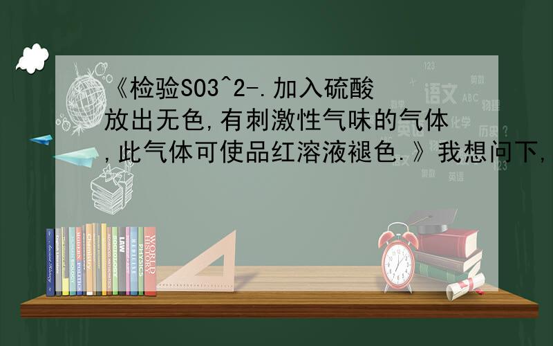 《检验SO3^2-.加入硫酸放出无色,有刺激性气味的气体,此气体可使品红溶液褪色.》我想问下,这个反应方这个反应方程式怎么写。还有放出的气体是什么吖。