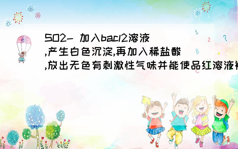 SO2- 加入bacl2溶液,产生白色沉淀,再加入稀盐酸,放出无色有刺激性气味并能使品红溶液褪色的气体