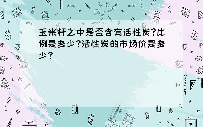 玉米杆之中是否含有活性炭?比例是多少?活性炭的市场价是多少?