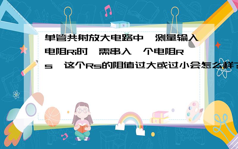 单管共射放大电路中,测量输入电阻Ri时,需串入一个电阻Rs,这个Rs的阻值过大或过小会怎么样?单管共射放大电路中,测量输入电阻Ri时,需串入一个电阻Rs,这个Rs的阻值比输入电阻大得多或者小得