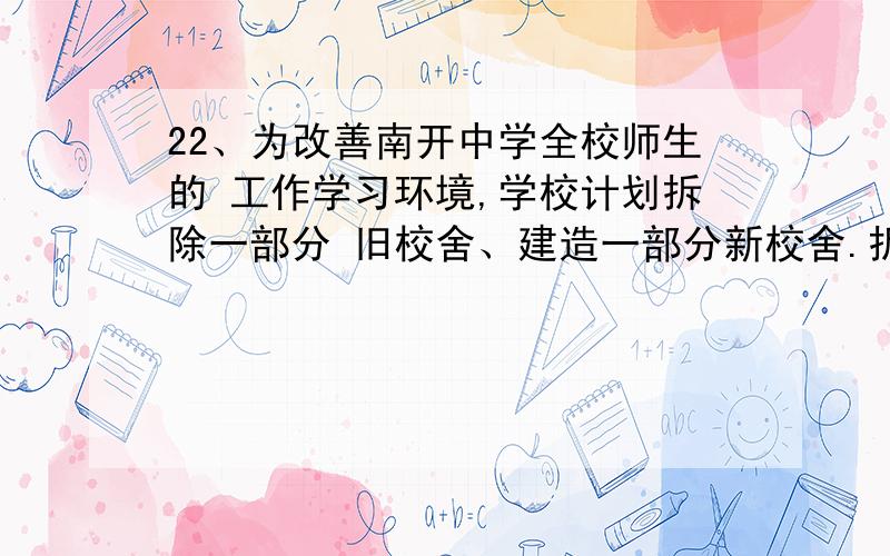 22、为改善南开中学全校师生的 工作学习环境,学校计划拆除一部分 旧校舍、建造一部分新校舍.拆除旧 校舍每平米需80元,建造新校舍每平 米需700元.计划在年内拆除旧校舍 与建造新校舍共720