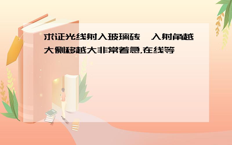 求证光线射入玻璃砖,入射角越大侧移越大非常着急，在线等