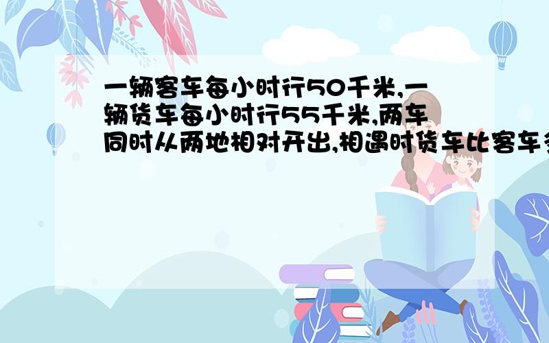 一辆客车每小时行50千米,一辆货车每小时行55千米,两车同时从两地相对开出,相遇时货车比客车多走了7.5米两地相距多少千米