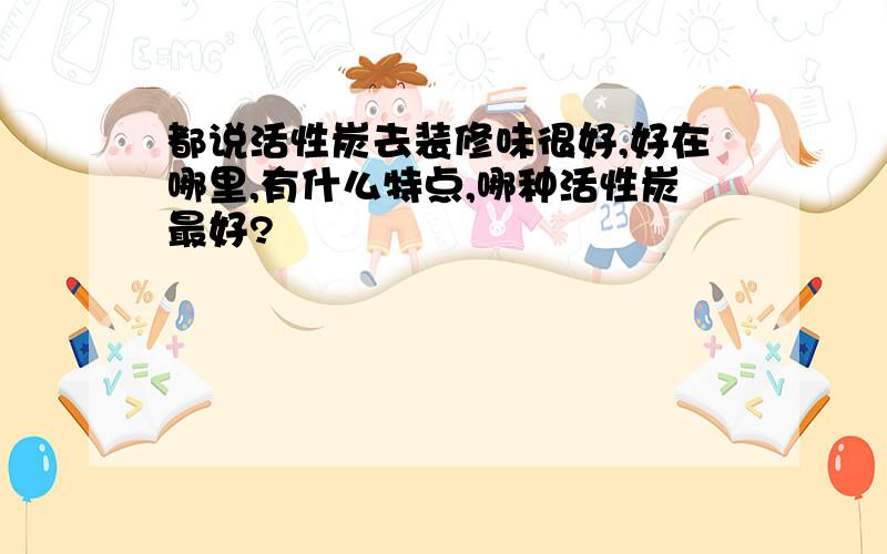 都说活性炭去装修味很好,好在哪里,有什么特点,哪种活性炭最好?