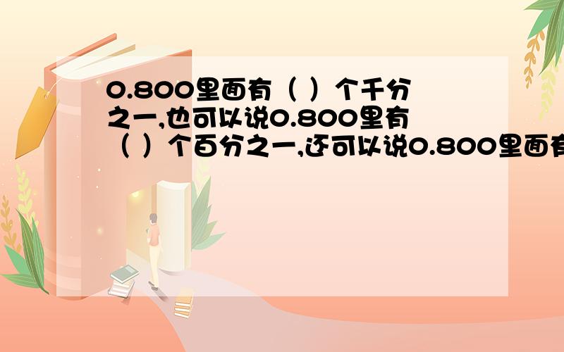 0.800里面有（ ）个千分之一,也可以说0.800里有（ ）个百分之一,还可以说0.800里面有（ ）个十分之一.