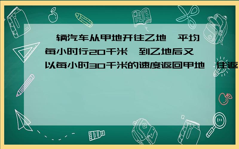 一辆汽车从甲地开往乙地,平均每小时行20千米,到乙地后又以每小时30千米的速度返回甲地,往返一次共用7.5小时.求甲乙两地间的路程.要一元一次的方程