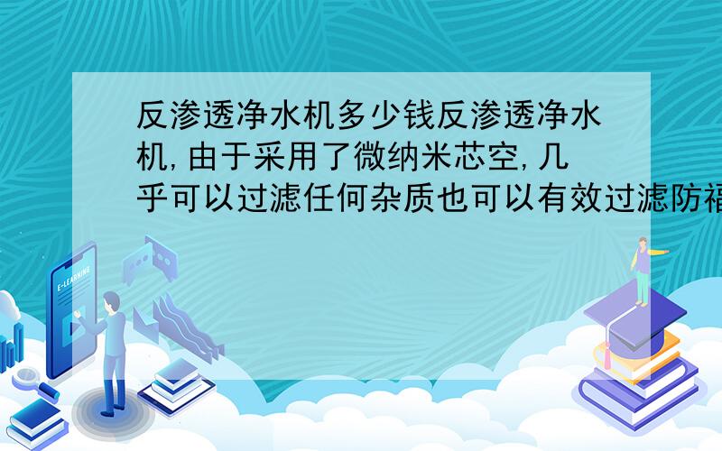 反渗透净水机多少钱反渗透净水机,由于采用了微纳米芯空,几乎可以过滤任何杂质也可以有效过滤防福物质,不知市场价如何