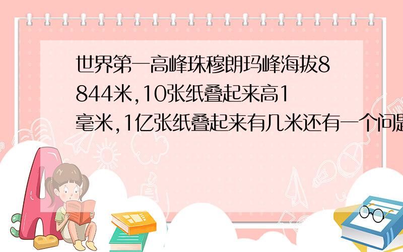 世界第一高峰珠穆朗玛峰海拔8844米,10张纸叠起来高1毫米,1亿张纸叠起来有几米还有一个问题:珠穆朗玛峰与一亿张纸叠起来的高度相差是几米