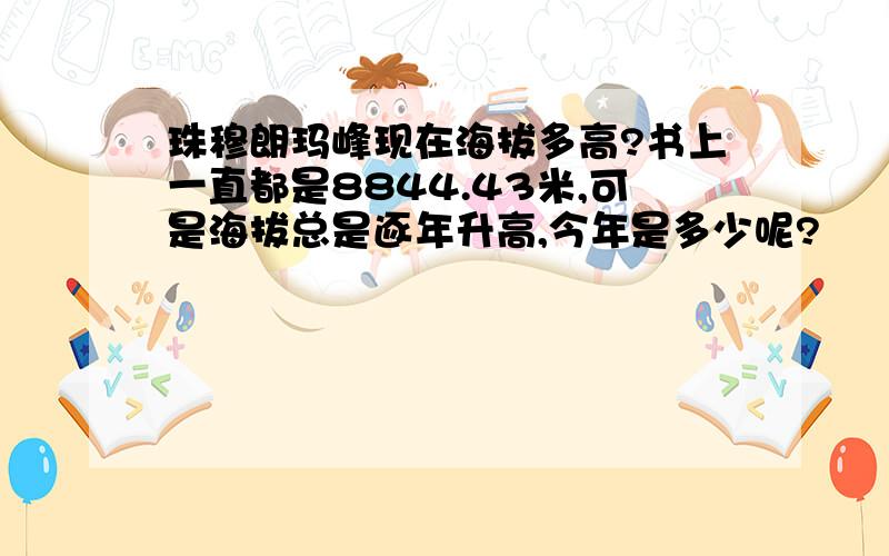 珠穆朗玛峰现在海拔多高?书上一直都是8844.43米,可是海拔总是逐年升高,今年是多少呢?