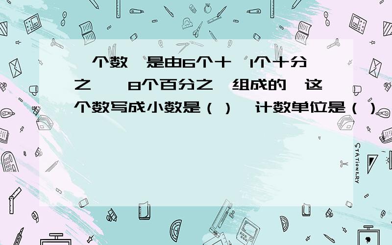 一个数,是由6个十、1个十分之一、8个百分之一组成的,这个数写成小数是（）,计数单位是（）,分数单位是（）,包含（）个这样的分数单位.