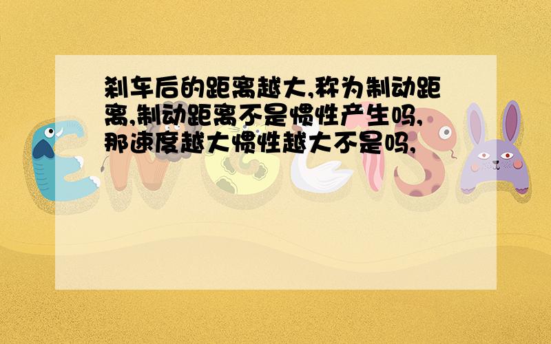 刹车后的距离越大,称为制动距离,制动距离不是惯性产生吗,那速度越大惯性越大不是吗,