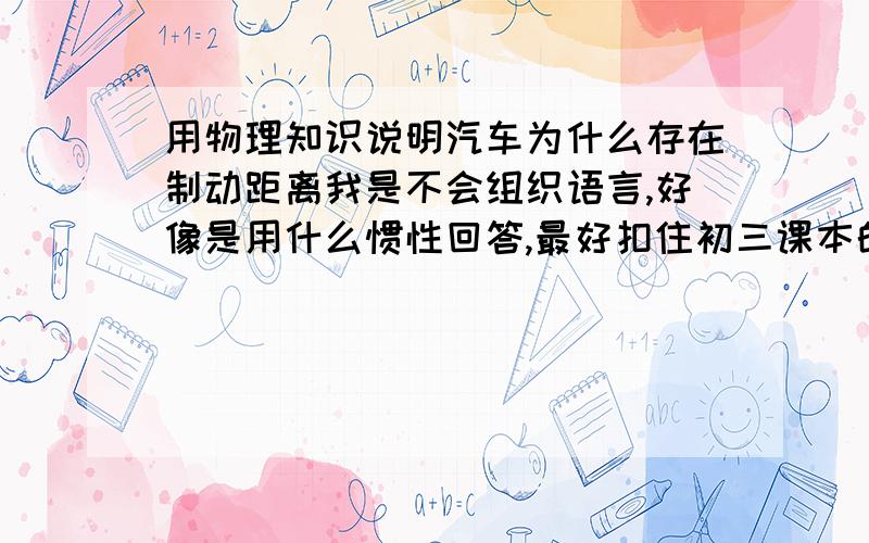 用物理知识说明汽车为什么存在制动距离我是不会组织语言,好像是用什么惯性回答,最好扣住初三课本的那样的答法,迅速点哈.