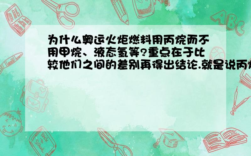 为什么奥运火炬燃料用丙烷而不用甲烷、液态氢等?重点在于比较他们之间的差别再得出结论.就是说丙烷相对于另外两种有何优势才使得做燃料的是它?请知道的朋友帮个忙~不要只说丙烷的优