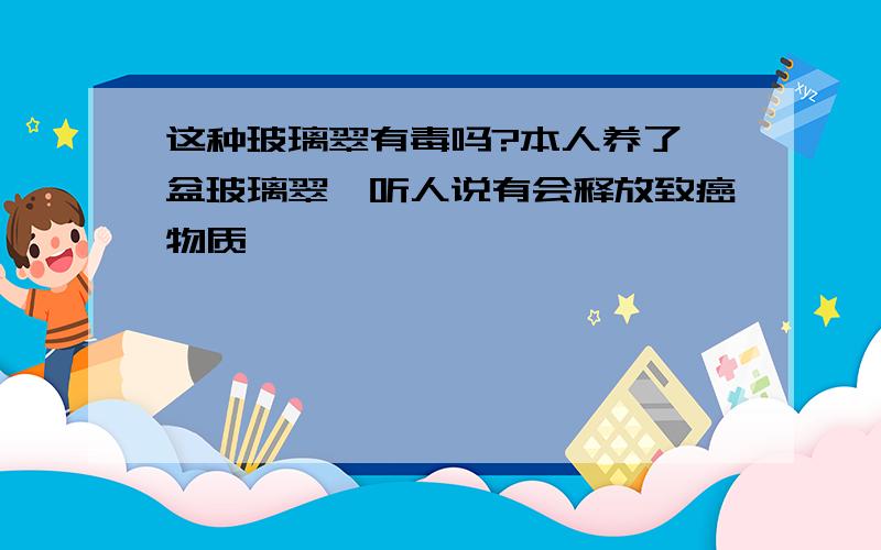 这种玻璃翠有毒吗?本人养了一盆玻璃翠,听人说有会释放致癌物质,