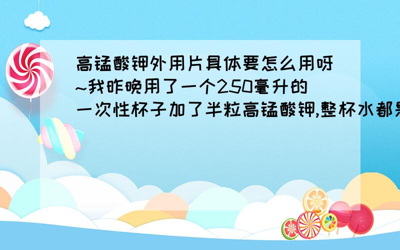 高锰酸钾外用片具体要怎么用呀~我昨晚用了一个250毫升的一次性杯子加了半粒高锰酸钾,整杯水都是深紫色的,说明书上说500毫升就加一粒,我这样配比不对吗?有些人说只要水稍微变红就可以