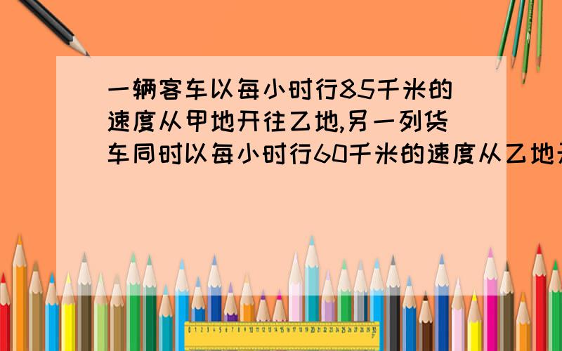 一辆客车以每小时行85千米的速度从甲地开往乙地,另一列货车同时以每小时行60千米的速度从乙地开往甲地.在两辆车相遇前的1小时,它们相距（ ）千米?