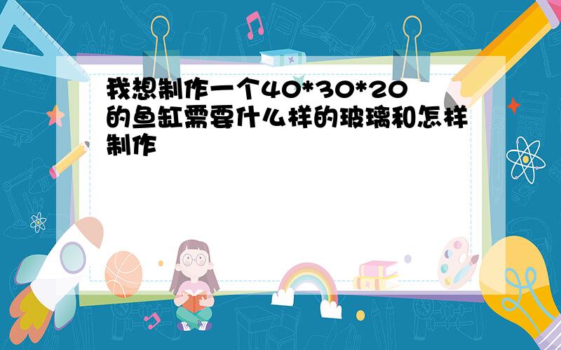 我想制作一个40*30*20的鱼缸需要什么样的玻璃和怎样制作