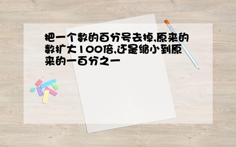 把一个数的百分号去掉,原来的数扩大100倍,还是缩小到原来的一百分之一