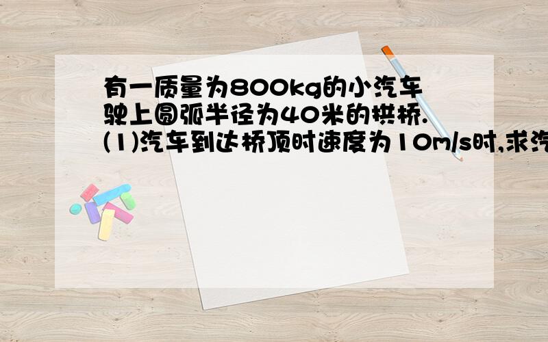 有一质量为800kg的小汽车驶上圆弧半径为40米的拱桥.(1)汽车到达桥顶时速度为10m/s时,求汽车对桥的压力是多少?