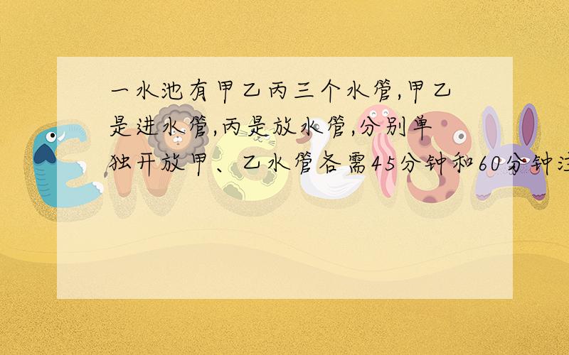 一水池有甲乙丙三个水管,甲乙是进水管,丙是放水管,分别单独开放甲、乙水管各需45分钟和60分钟注满水池,单独打开丙水管,90分钟可放完一池水,现在三管一起开放,多少分钟可以注满?