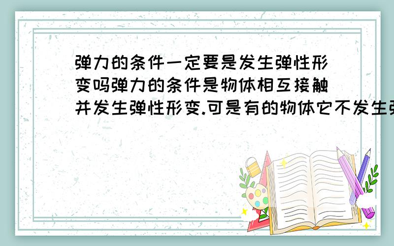 弹力的条件一定要是发生弹性形变吗弹力的条件是物体相互接触并发生弹性形变.可是有的物体它不发生弹性形变为什么还有弹力?比如,橡皮泥A放在橡皮泥B上,此时,橡皮泥B对A有支持力,A对B有