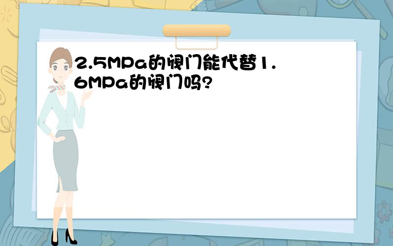 2.5MPa的阀门能代替1.6MPa的阀门吗?