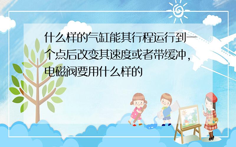 什么样的气缸能其行程运行到一个点后改变其速度或者带缓冲,电磁阀要用什么样的