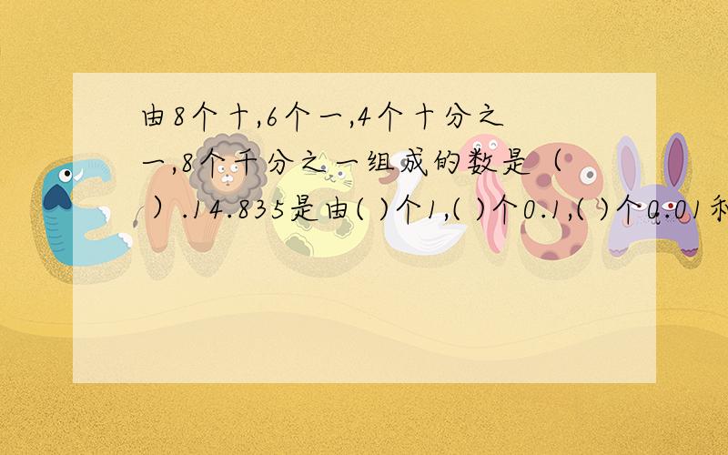 由8个十,6个一,4个十分之一,8个千分之一组成的数是（ ）.14.835是由( )个1,( )个0.1,( )个0.01和5个( )组成的.小数点左边第一位是（ ）位,计数单位是（ ）；小数点右边第一位是（ ）,计数单位是