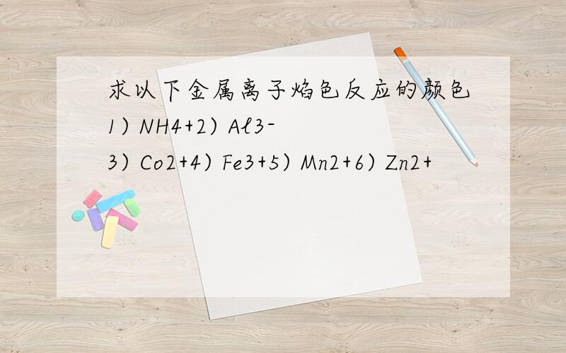 求以下金属离子焰色反应的颜色1) NH4+2) Al3-3) Co2+4) Fe3+5) Mn2+6) Zn2+