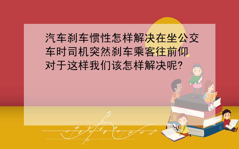 汽车刹车惯性怎样解决在坐公交车时司机突然刹车乘客往前仰 对于这样我们该怎样解决呢?