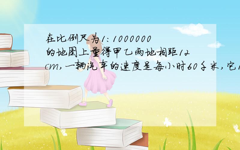 在比例尺为1:1000000的地图上量得甲乙两地相距12cm,一辆汽车的速度是每小时60千米,它11:00从甲地出发,什么时间可以到达乙地?（用比例解）急!