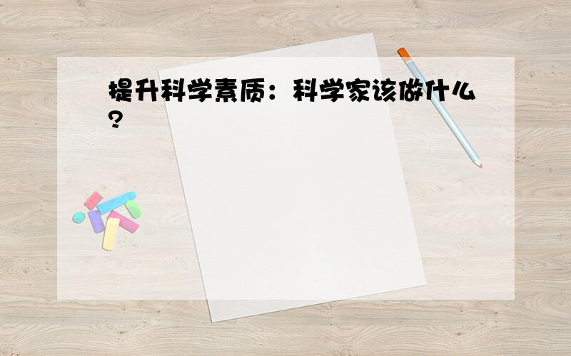 提升科学素质：科学家该做什么?