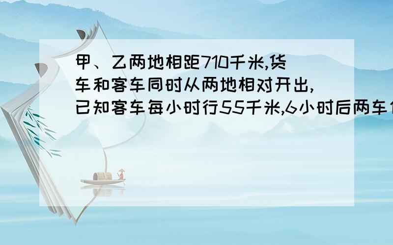 甲、乙两地相距710千米,货车和客车同时从两地相对开出,已知客车每小时行55千米,6小时后两车仍然相距20千米.