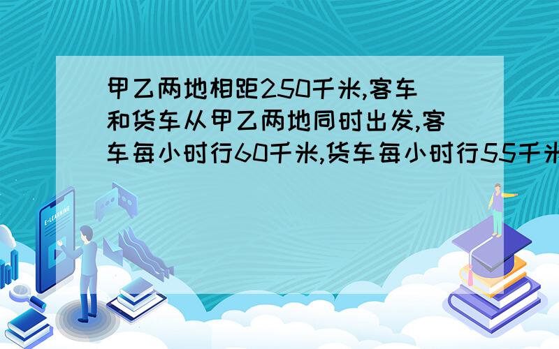 甲乙两地相距250千米,客车和货车从甲乙两地同时出发,客车每小时行60千米,货车每小时行55千米,2小时后