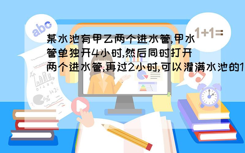 某水池有甲乙两个进水管,甲水管单独开4小时,然后同时打开两个进水管,再过2小时,可以灌满水池的1／2．若先开乙管2小时,然后同时打开两进水管,那么灌满水池还需要多少小时?