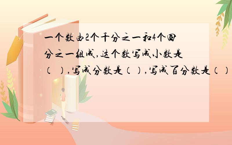 一个数由2个千分之一和4个四分之一组成,这个数写成小数是（ ）,写成分数是（）,写成百分数是（）