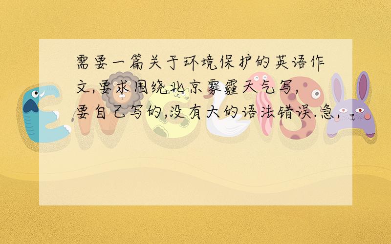 需要一篇关于环境保护的英语作文,要求围绕北京雾霾天气写,要自己写的,没有大的语法错误.急,