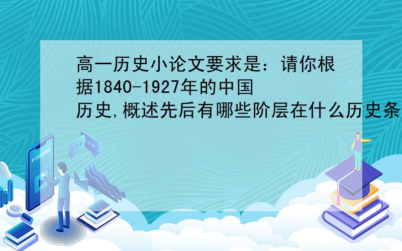 高一历史小论文要求是：请你根据1840-1927年的中国历史,概述先后有哪些阶层在什么历史条件下,进行了那些探索,结果如何?对此你有哪些认识?或概述或以某人某事切入,力求事实准确,分析深刻