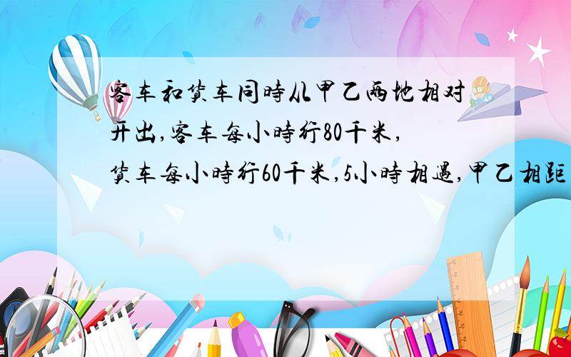 客车和货车同时从甲乙两地相对开出,客车每小时行80千米,货车每小时行60千米,5小时相遇,甲乙相距多少?